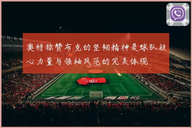 奥特称赞布克的坚韧精神是球队核心力量与领袖风范的完美体现
