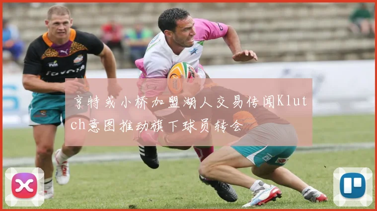 亨特或小桥加盟湖人交易传闻Klutch意图推动旗下球员转会
