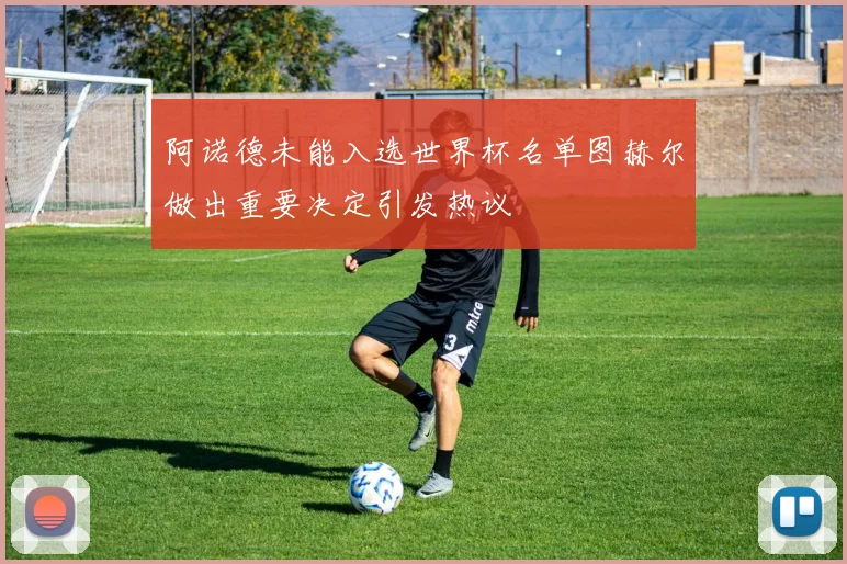 阿诺德未能入选世界杯名单图赫尔做出重要决定引发热议