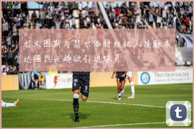尤文图斯与瑟尔洛特经纪人接触表达强烈兴趣欲引进球员