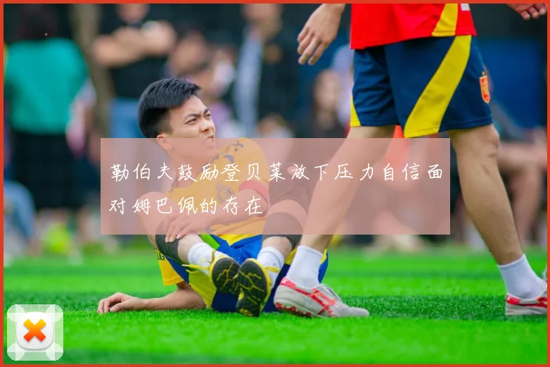 勒伯夫鼓励登贝莱放下压力自信面对姆巴佩的存在