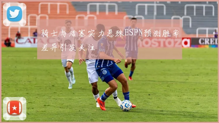 骑士与活塞实力悬殊ESPN预测胜率差异引发关注
