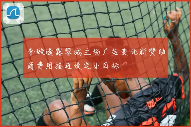 李璇透露蓉城主场广告变化新赞助商费用接近设定小目标