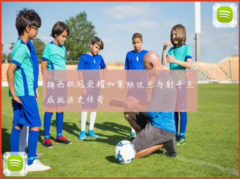 梅西双冠荣耀加冕助攻王与射手王成就历史传奇