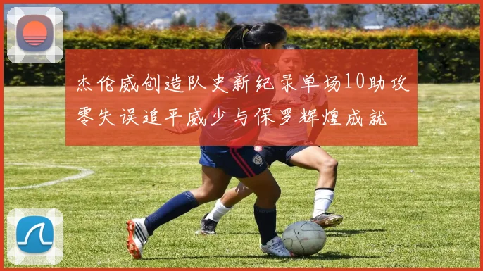 杰伦威创造队史新纪录单场10助攻零失误追平威少与保罗辉煌成就