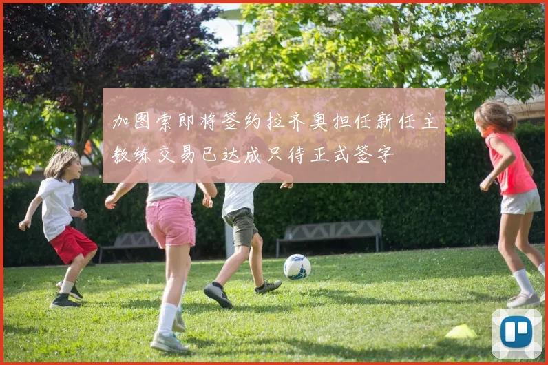 加图索即将签约拉齐奥担任新任主教练交易已达成只待正式签字