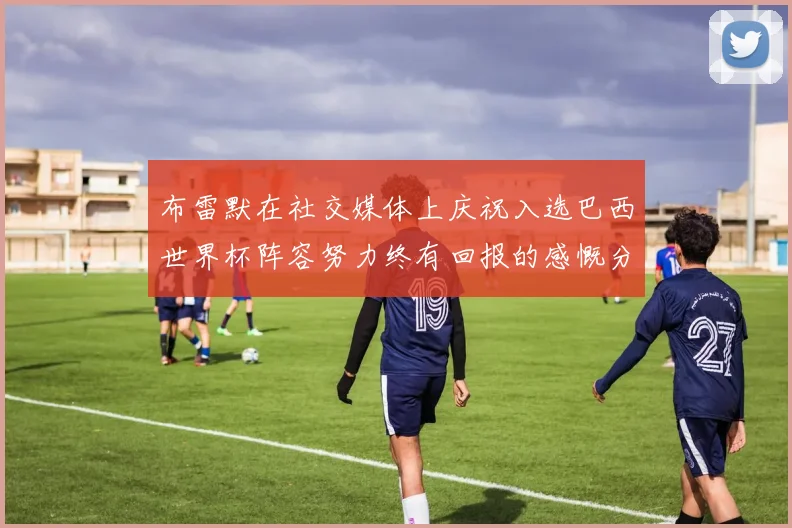 布雷默在社交媒体上庆祝入选巴西世界杯阵容努力终有回报的感慨分享