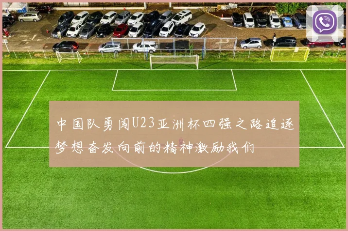 中国队勇闯U23亚洲杯四强之路追逐梦想奋发向前的精神激励我们