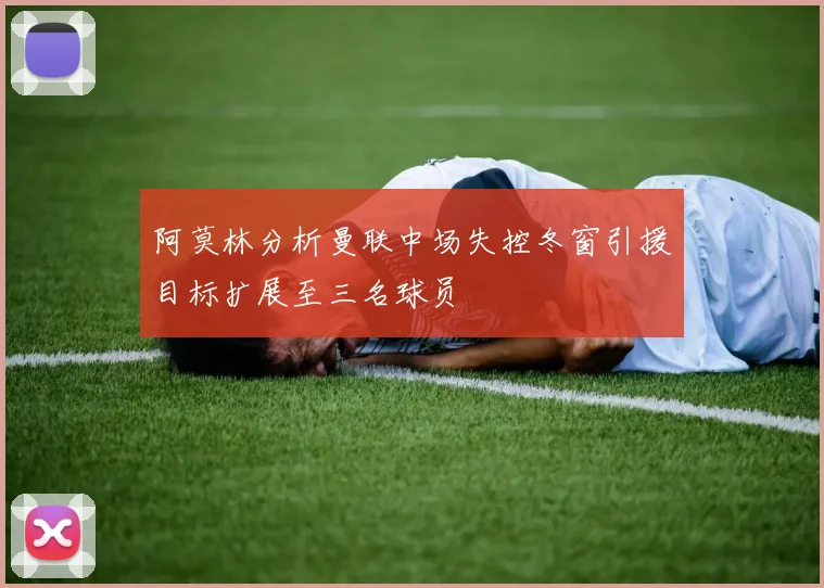 阿莫林分析曼联中场失控冬窗引援目标扩展至三名球员