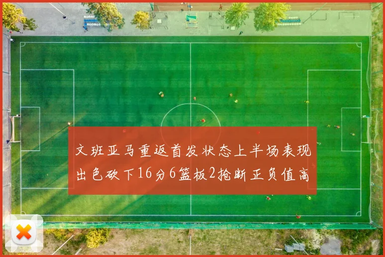 文班亚马重返首发状态上半场表现出色砍下16分6篮板2抢断正负值高达21