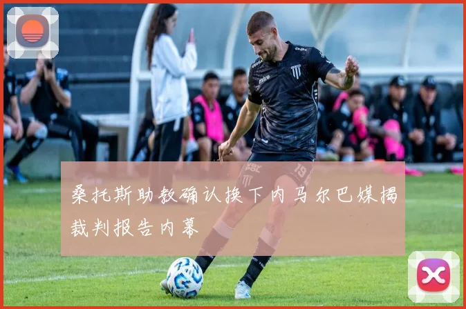 桑托斯助教确认换下内马尔巴媒揭裁判报告内幕