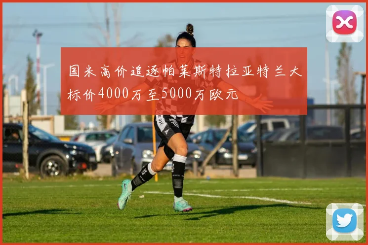 国米高价追逐帕莱斯特拉亚特兰大标价4000万至5000万欧元