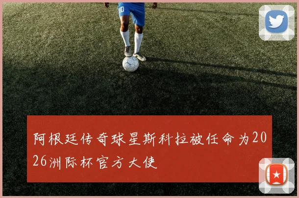 阿根廷传奇球星斯科拉被任命为2026洲际杯官方大使