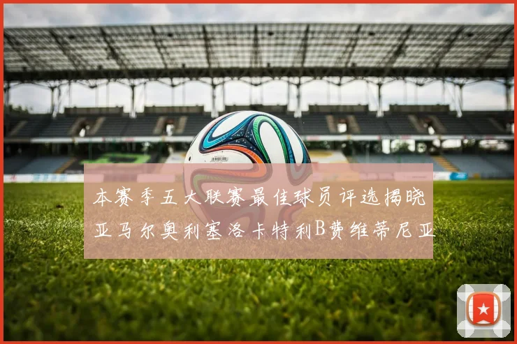 本赛季五大联赛最佳球员评选揭晓亚马尔奥利塞洛卡特利B费维蒂尼亚入围