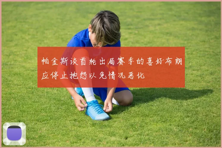 帕金斯谈首轮出局赛季的喜好布朗应停止抱怨以免情况恶化