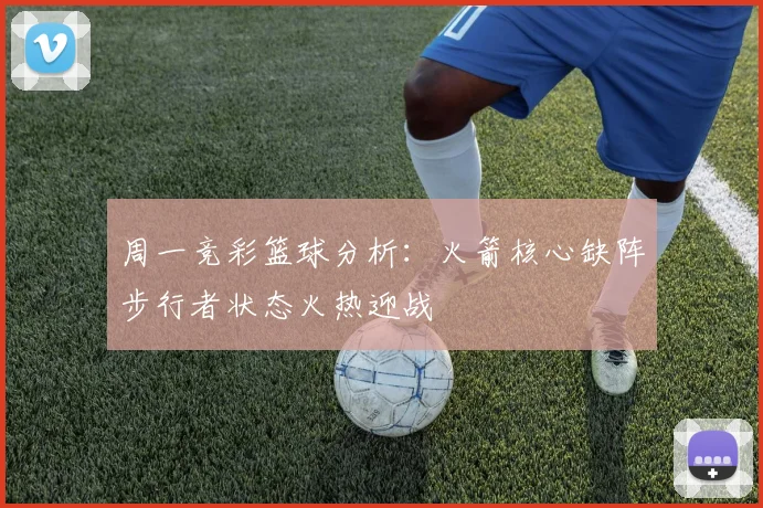 周一竞彩篮球分析：火箭核心缺阵步行者状态火热迎战