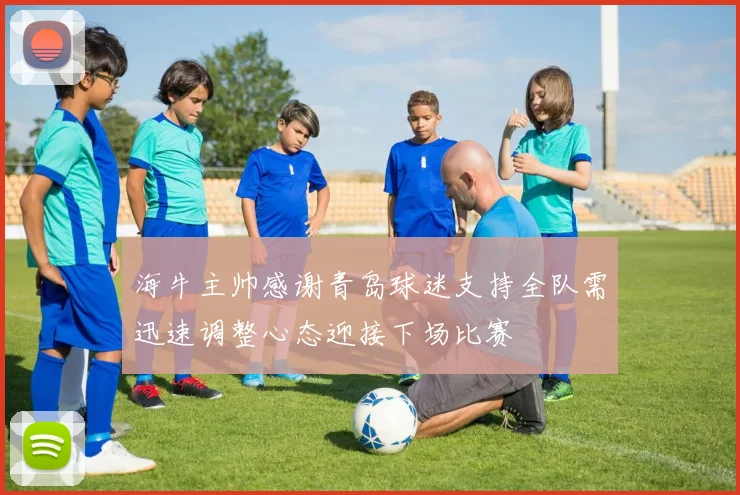 海牛主帅感谢青岛球迷支持全队需迅速调整心态迎接下场比赛