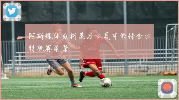 阿斯媒体分析莱万今夏可能转会沙特联赛前景