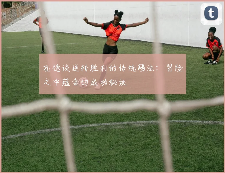 孔德谈逆转胜利的传统踢法：冒险之中蕴含的成功秘诀