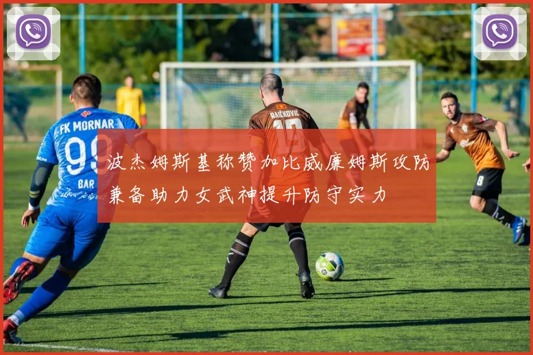 波杰姆斯基称赞加比威廉姆斯攻防兼备助力女武神提升防守实力